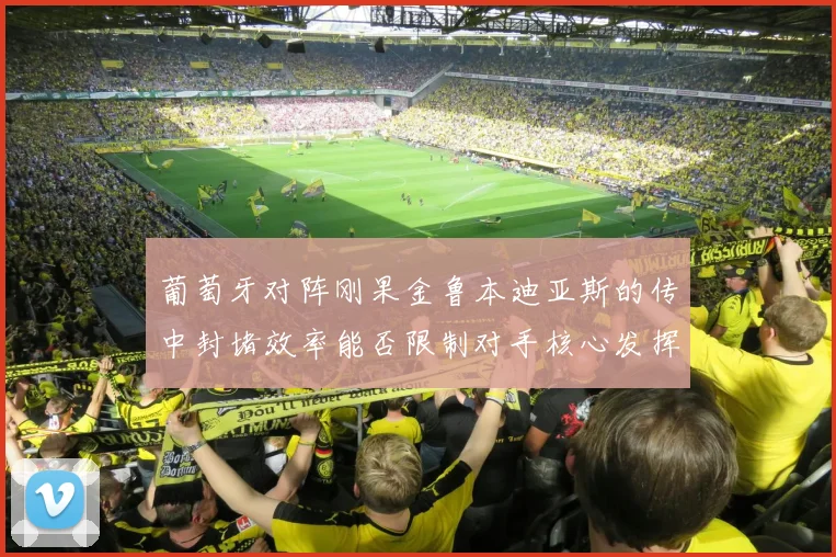 葡萄牙对阵刚果金鲁本迪亚斯的传中封堵效率能否限制对手核心发挥