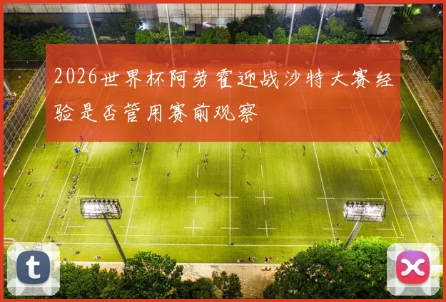 2026世界杯阿劳霍迎战沙特大赛经验是否管用赛前观察