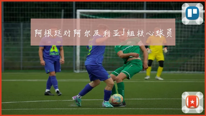 阿根廷对阿尔及利亚J组核心球员