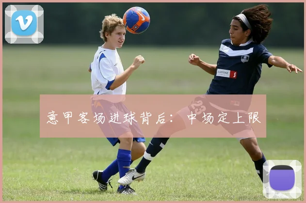 意甲客场进球背后：中场定上限