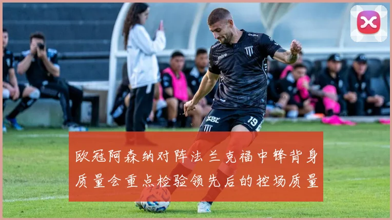 欧冠阿森纳对阵法兰克福中锋背身质量会重点检验领先后的控场质量