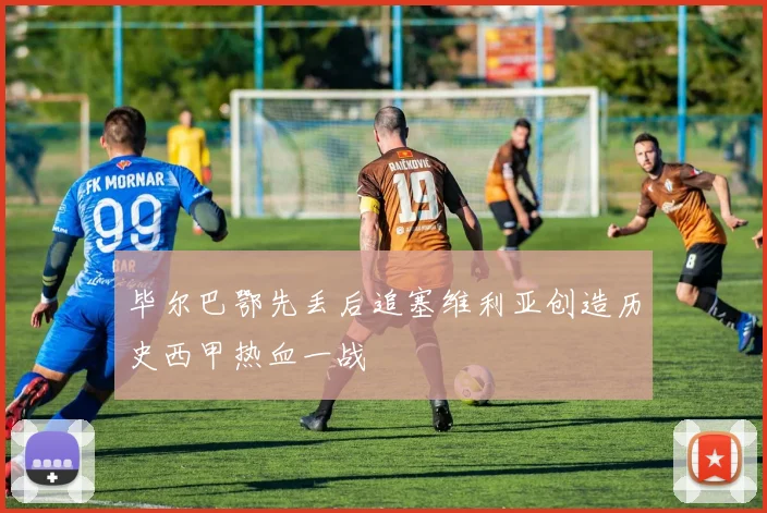 毕尔巴鄂先丢后追塞维利亚创造历史西甲热血一战