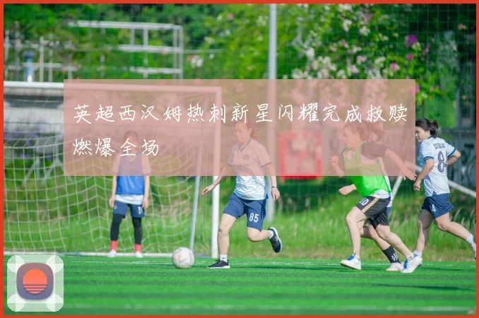 英超西汉姆热刺新星闪耀完成救赎燃爆全场