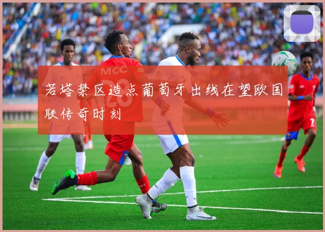 若塔禁区造点葡萄牙出线在望欧国联传奇时刻