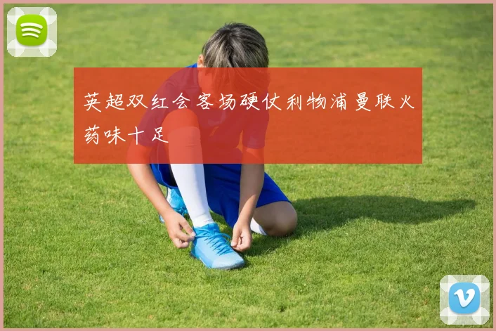 英超双红会客场硬仗利物浦曼联火药味十足