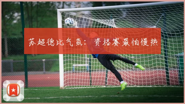 苏超德比气氛：资格赛最怕慢热
