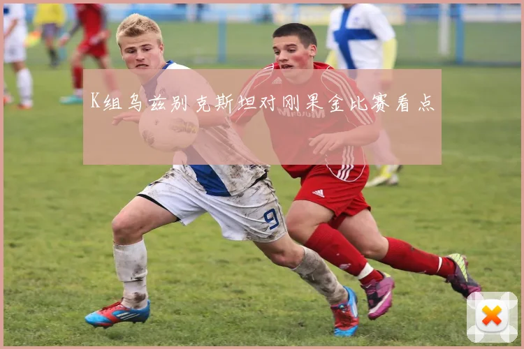 K组乌兹别克斯坦对刚果金比赛看点