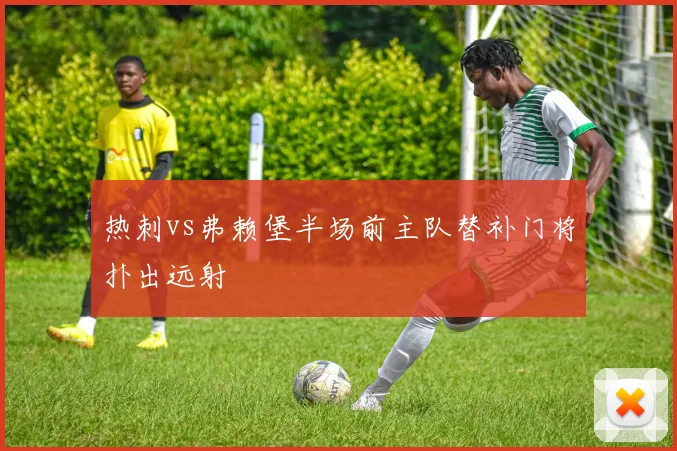 热刺vs弗赖堡半场前主队替补门将扑出远射