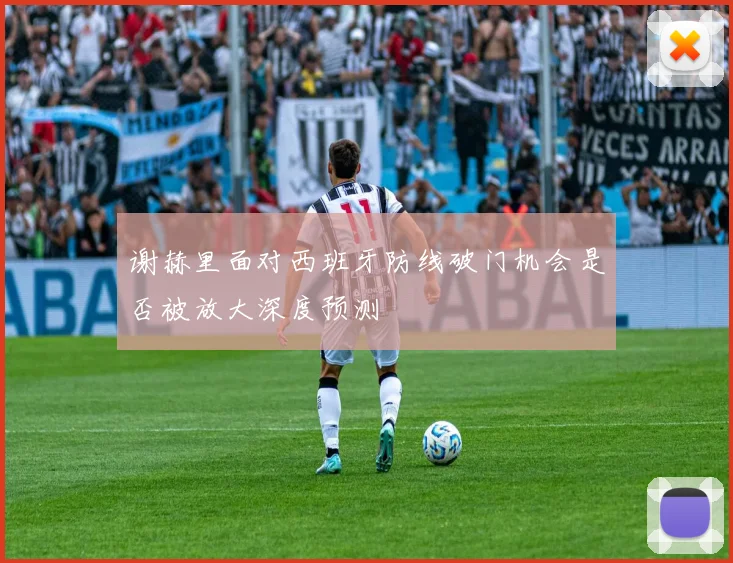 谢赫里面对西班牙防线破门机会是否被放大深度预测