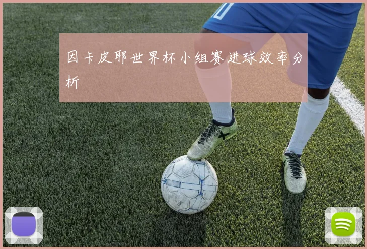 因卡皮耶世界杯小组赛进球效率分析