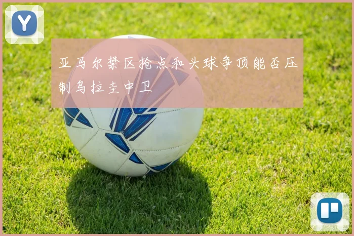 亚马尔禁区抢点和头球争顶能否压制乌拉圭中卫