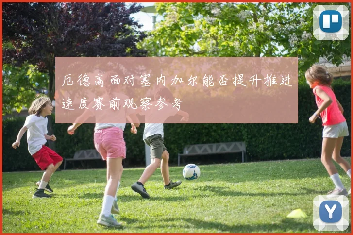 厄德高面对塞内加尔能否提升推进速度赛前观察参考