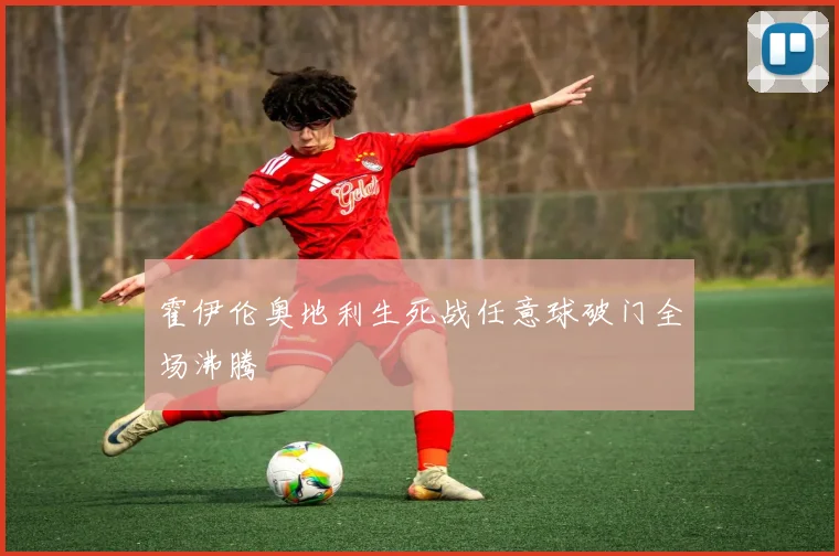 霍伊伦奥地利生死战任意球破门全场沸腾