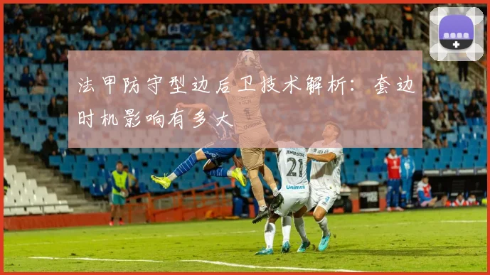法甲防守型边后卫技术解析：套边时机影响有多大
