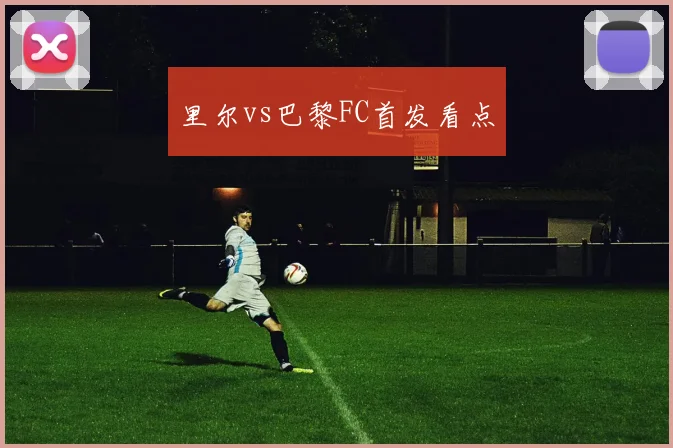 里尔vs巴黎FC首发看点