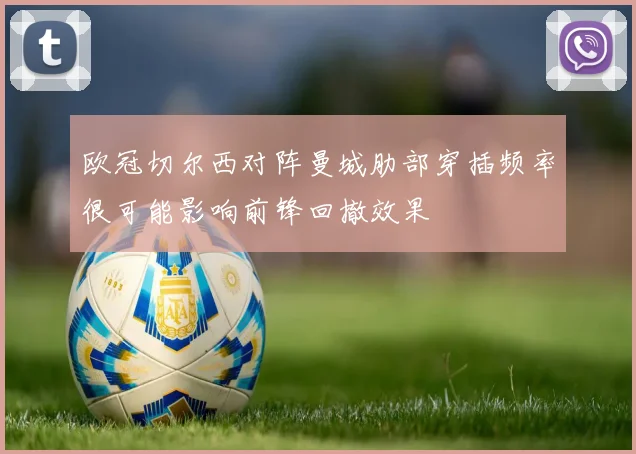 欧冠切尔西对阵曼城肋部穿插频率很可能影响前锋回撤效果