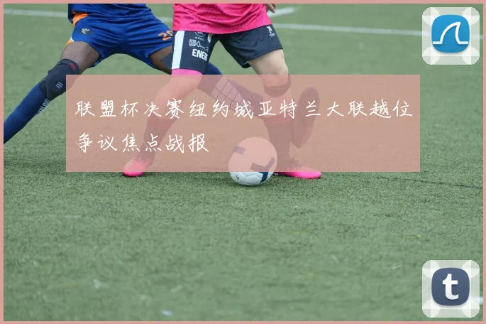 联盟杯决赛纽约城亚特兰大联越位争议焦点战报