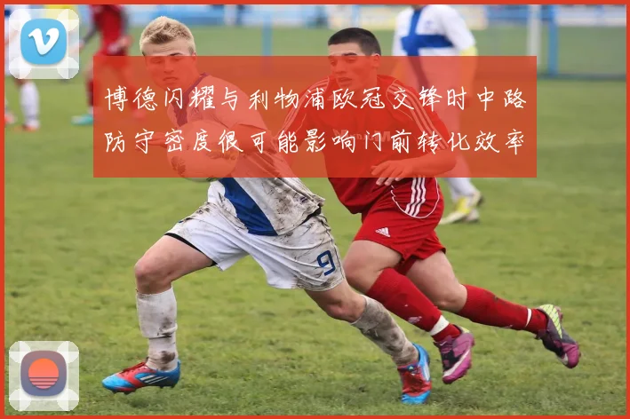 博德闪耀与利物浦欧冠交锋时中路防守密度很可能影响门前转化效率