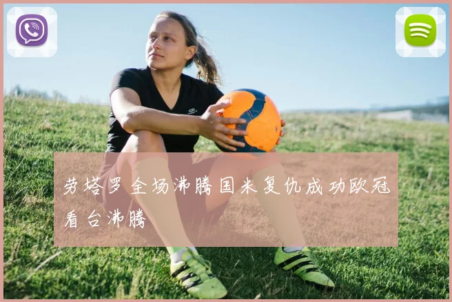 劳塔罗全场沸腾国米复仇成功欧冠看台沸腾