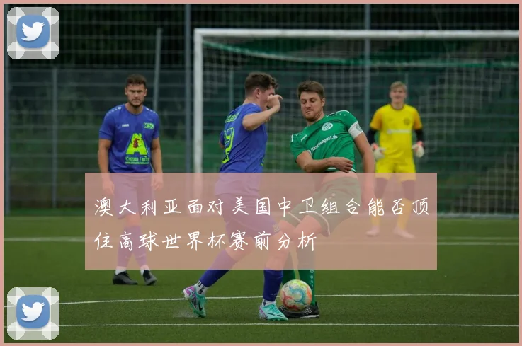 澳大利亚面对美国中卫组合能否顶住高球世界杯赛前分析