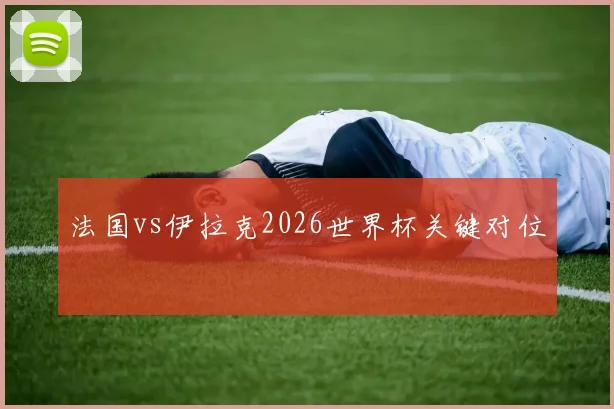法国vs伊拉克2026世界杯关键对位
