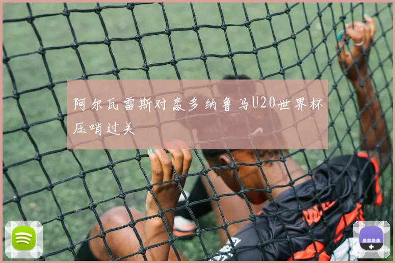 阿尔瓦雷斯对轰多纳鲁马U20世界杯压哨过关