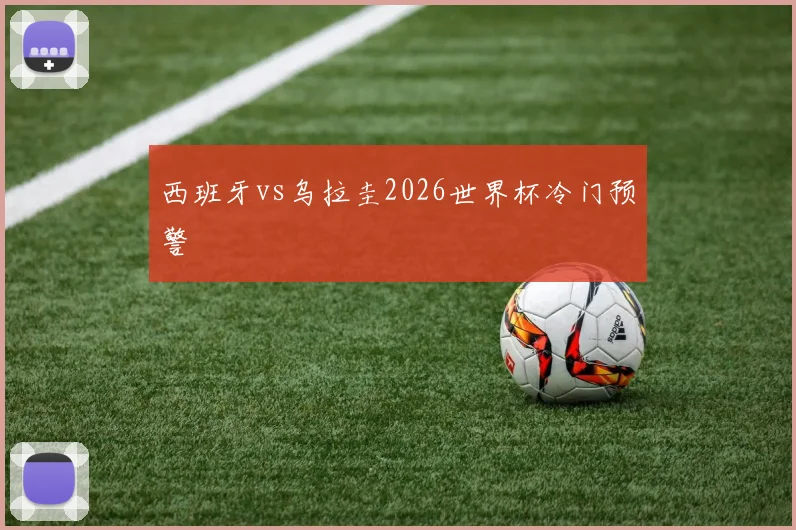西班牙vs乌拉圭2026世界杯冷门预警