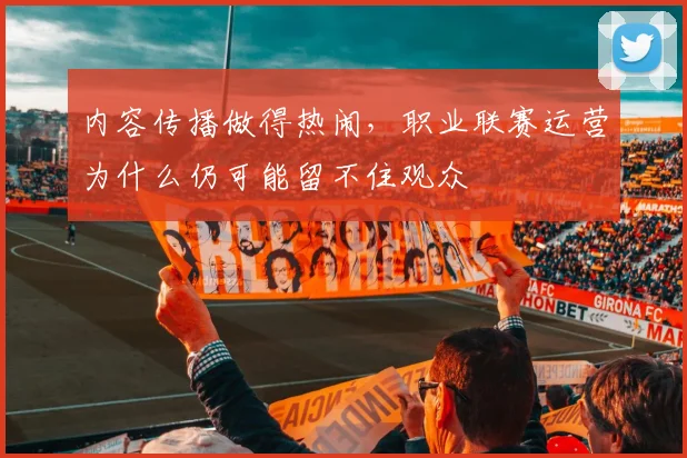 内容传播做得热闹，职业联赛运营为什么仍可能留不住观众
