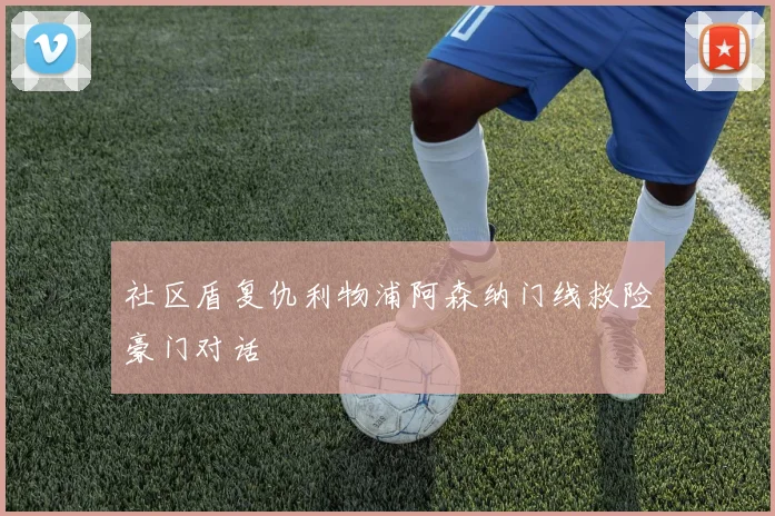 社区盾复仇利物浦阿森纳门线救险豪门对话