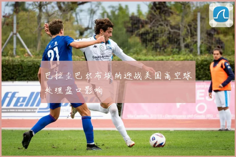 巴拉圭巴尔布埃纳迎战美国高空球处理盘口影响