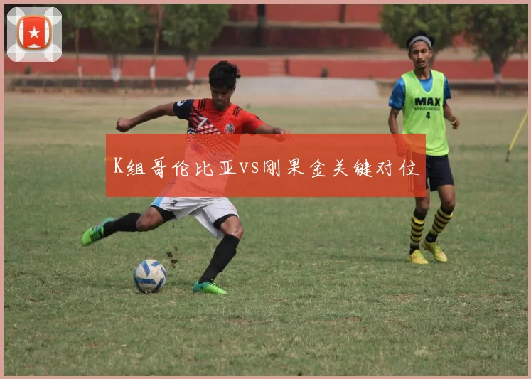 K组哥伦比亚vs刚果金关键对位