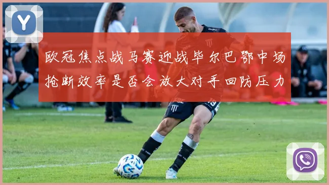 欧冠焦点战马赛迎战毕尔巴鄂中场抢断效率是否会放大对手回防压力